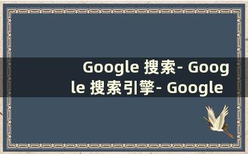 Google 搜索- Google 搜索引擎- Google 搜索引擎门户（“Google 搜索引擎”）
